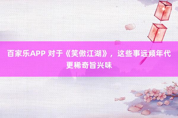 百家乐APP 对于《笑傲江湖》,这些事远频年代更稀奇旨兴味