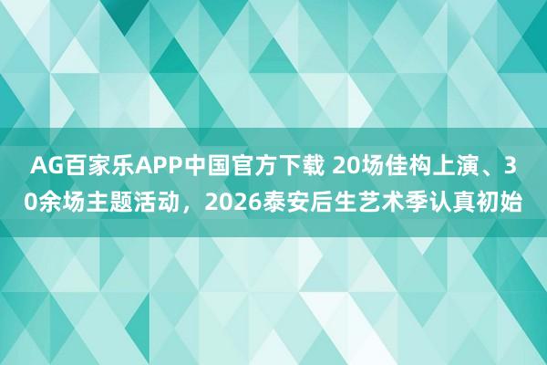 AG百家乐APP中国官方下载 20场佳构上演、30余场主题活动，2026泰安后生艺术季认真初始