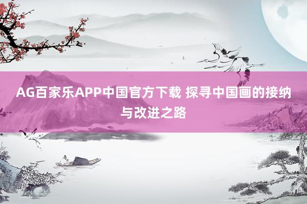 AG百家乐APP中国官方下载 探寻中国画的接纳与改进之路