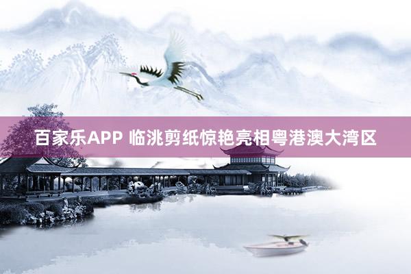 百家乐APP 临洮剪纸惊艳亮相粤港澳大湾区