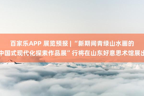 百家乐APP 展览预报 | “新期间青绿山水画的中国式现代化探索作品展”行将在山东好意思术馆展出