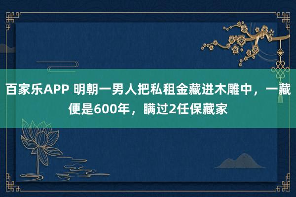 百家乐APP 明朝一男人把私租金藏进木雕中,一藏便是600年,瞒过2任保藏家