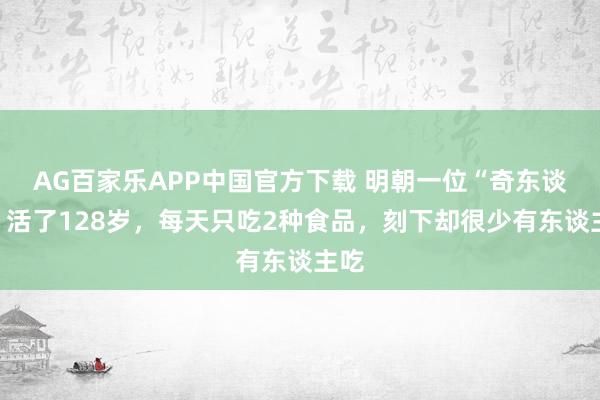 AG百家乐APP中国官方下载 明朝一位“奇东谈主”活了128岁,每天只吃2种食品,刻下却很少有东谈主吃