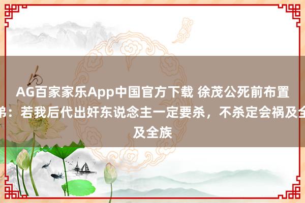 AG百家家乐App中国官方下载 徐茂公死前布置弟弟:若我后代出奸东说念主一定要杀,不杀定会祸及全族