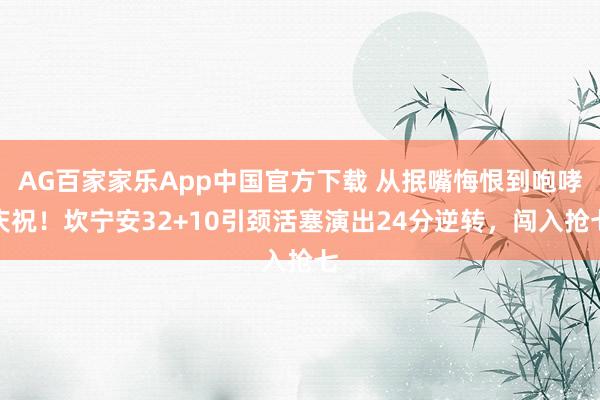 AG百家家乐App中国官方下载 从抿嘴悔恨到咆哮庆祝!坎宁安32+10引颈活塞演出24分逆转,闯入抢七
