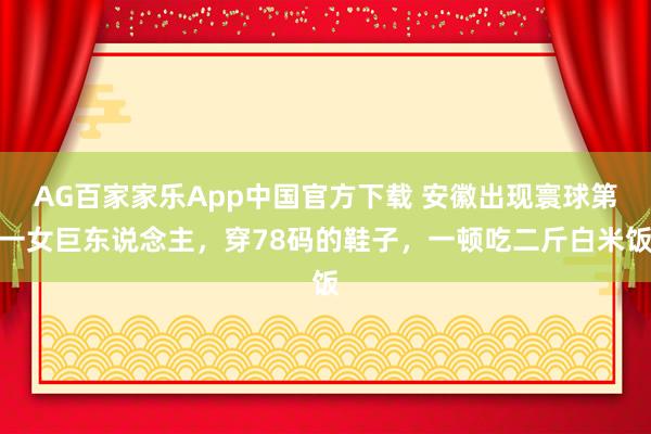 AG百家家乐App中国官方下载 安徽出现寰球第一女巨东说念主,穿78码的鞋子,一顿吃二斤白米饭