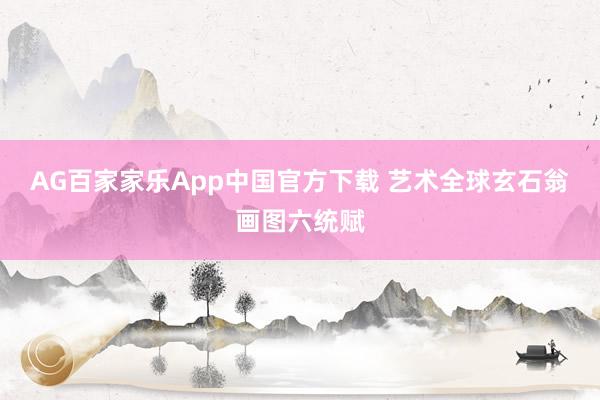 AG百家家乐App中国官方下载 艺术全球玄石翁画图六统赋