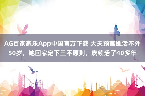 AG百家家乐App中国官方下载 大夫预言她活不外50岁,她回家定下三不原则,赓续活了40多年