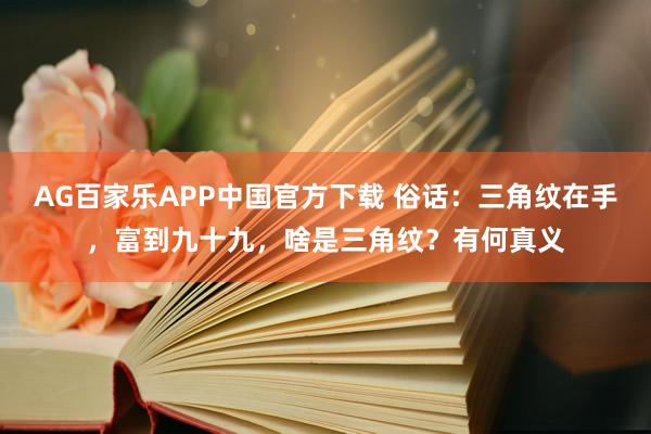 AG百家乐APP中国官方下载 俗话:三角纹在手,富到九十九,啥是三角纹?有何真义