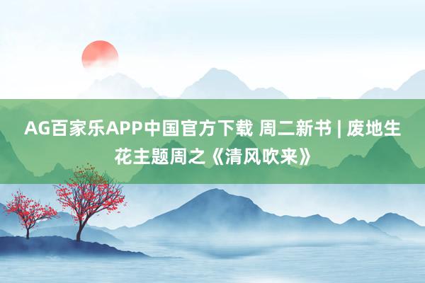 AG百家乐APP中国官方下载 周二新书 | 废地生花主题周之《清风吹来》
