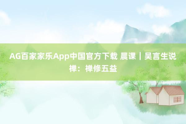 AG百家家乐App中国官方下载 晨课|吴言生说禅:禅修五益