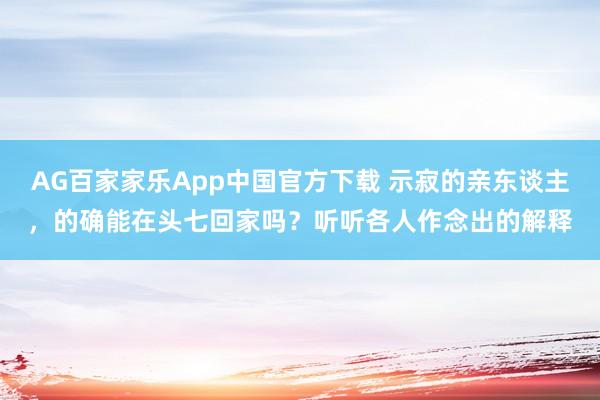 AG百家家乐App中国官方下载 示寂的亲东谈主,的确能在头七回家吗?听听各人作念出的解释