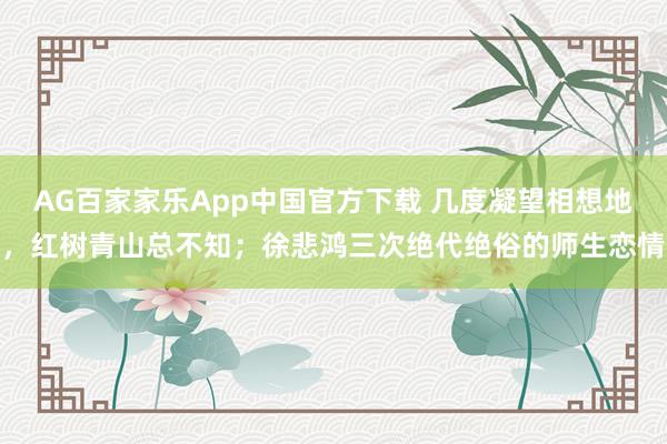 AG百家家乐App中国官方下载 几度凝望相想地,红树青山总不知;徐悲鸿三次绝代绝俗的师生恋情