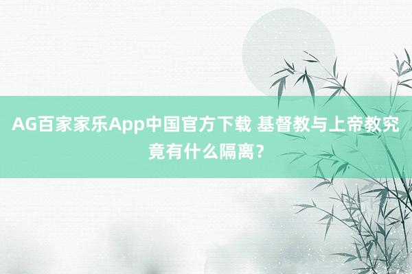 AG百家家乐App中国官方下载 基督教与上帝教究竟有什么隔离?