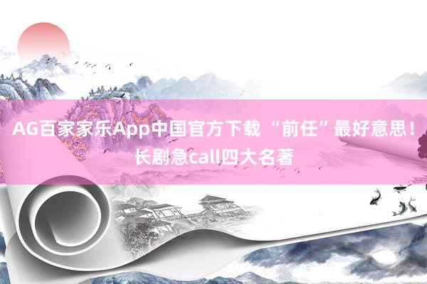 AG百家家乐App中国官方下载 “前任”最好意思!长剧急call四大名著