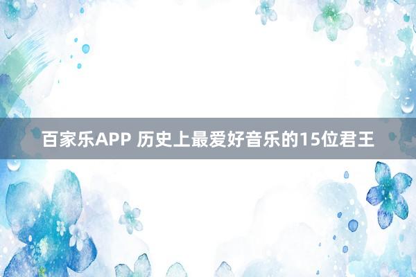 百家乐APP 历史上最爱好音乐的15位君王
