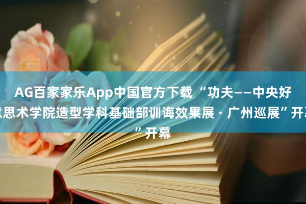 AG百家家乐App中国官方下载 “功夫——中央好意思术学院造型学科基础部训诲效果展 · 广州巡展”开幕