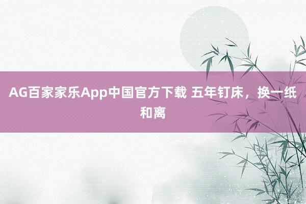 AG百家家乐App中国官方下载 五年钉床,换一纸和离
