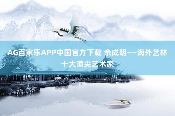 AG百家乐APP中国官方下载 余成明——海外艺林十大顶尖艺术家