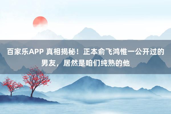 百家乐APP 真相揭秘!正本俞飞鸿惟一公开过的男友,居然是咱们纯熟的他