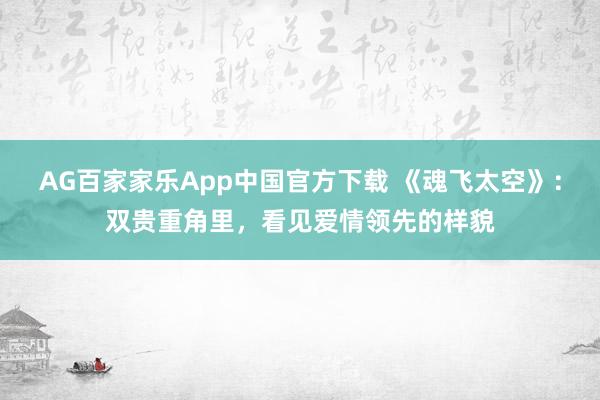 AG百家家乐App中国官方下载 《魂飞太空》:双贵重角里,看见爱情领先的样貌
