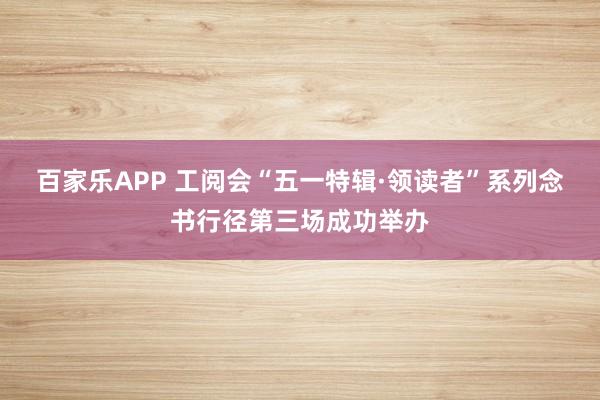 百家乐APP 工阅会“五一特辑·领读者”系列念书行径第三场成功举办