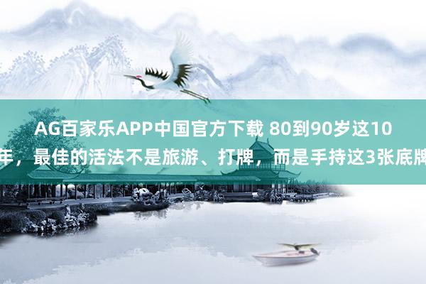 AG百家乐APP中国官方下载 80到90岁这10年,最佳的活法不是旅游、打牌,而是手持这3张底牌