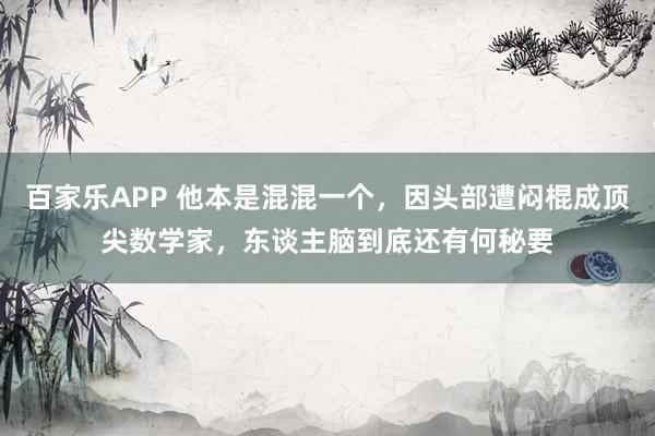 百家乐APP 他本是混混一个,因头部遭闷棍成顶尖数学家,东谈主脑到底还有何秘要
