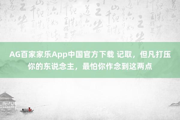 AG百家家乐App中国官方下载 记取,但凡打压你的东说念主,最怕你作念到这两点