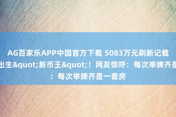 AG百家乐APP中国官方下载 5083万元刷新记载!上海出生"新币王"!网友惊呼:每次举牌齐是一套房