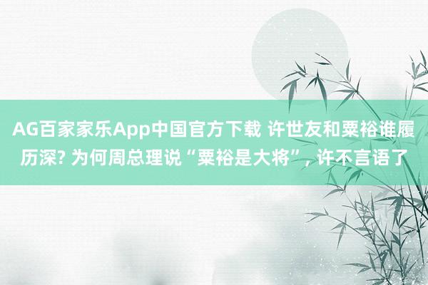 AG百家家乐App中国官方下载 许世友和粟裕谁履历深? 为何周总理说“粟裕是大将”, 许不言语了