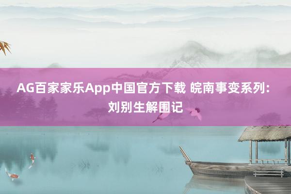 AG百家家乐App中国官方下载 皖南事变系列: 刘别生解围记