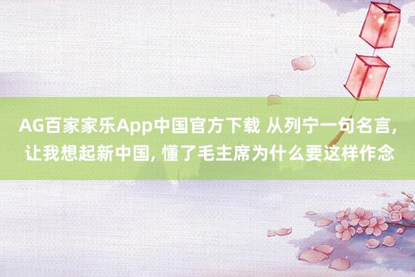 AG百家家乐App中国官方下载 从列宁一句名言, 让我想起新中国, 懂了毛主席为什么要这样作念