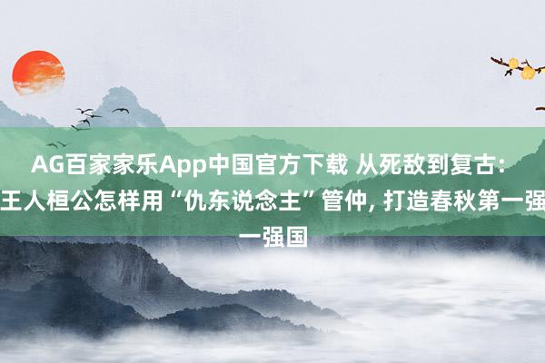 AG百家家乐App中国官方下载 从死敌到复古: 看王人桓公怎样用“仇东说念主”管仲, 打造春秋第一强国