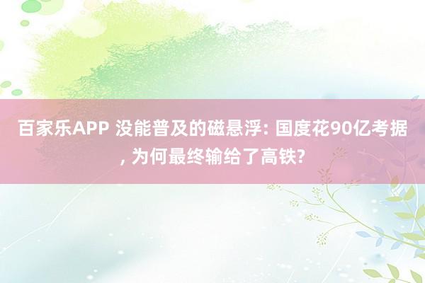 百家乐APP 没能普及的磁悬浮: 国度花90亿考据, 为何最终输给了高铁?