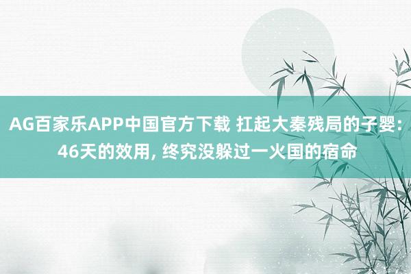 AG百家乐APP中国官方下载 扛起大秦残局的子婴: 46天的效用, 终究没躲过一火国的宿命