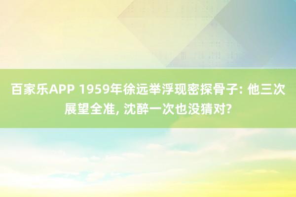 百家乐APP 1959年徐远举浮现密探骨子: 他三次展望全准， 沈醉一次也没猜对?
