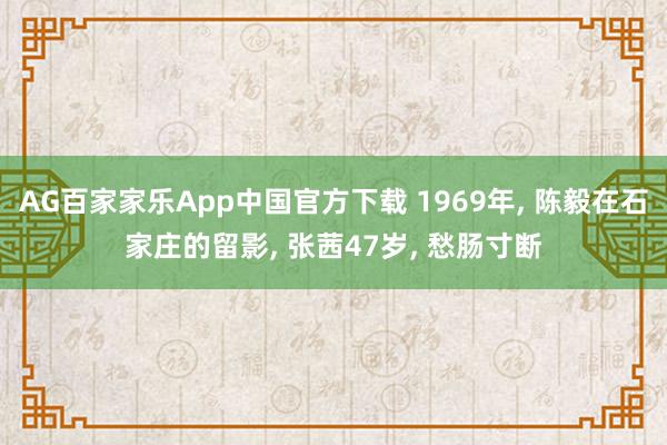 AG百家家乐App中国官方下载 1969年, 陈毅在石家庄的留影, 张茜47岁, 愁肠寸断