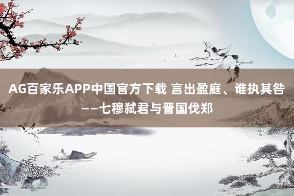 AG百家乐APP中国官方下载 言出盈庭、谁执其咎——七穆弑君与晋国伐郑
