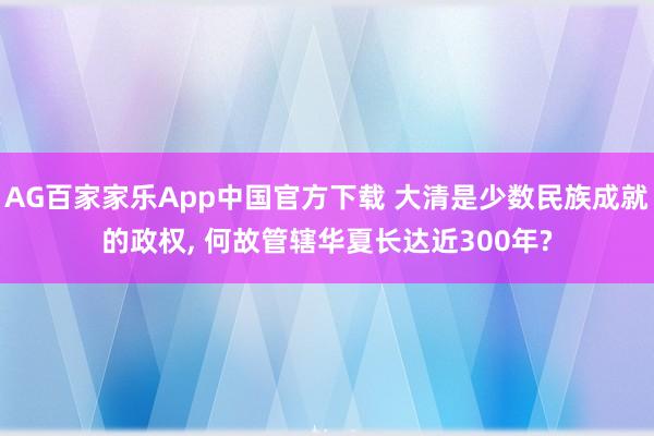 AG百家家乐App中国官方下载 大清是少数民族成就的政权, 何故管辖华夏长达近300年?