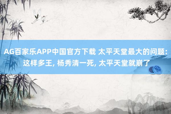 AG百家乐APP中国官方下载 太平天堂最大的问题: 这样多王, 杨秀清一死, 太平天堂就崩了