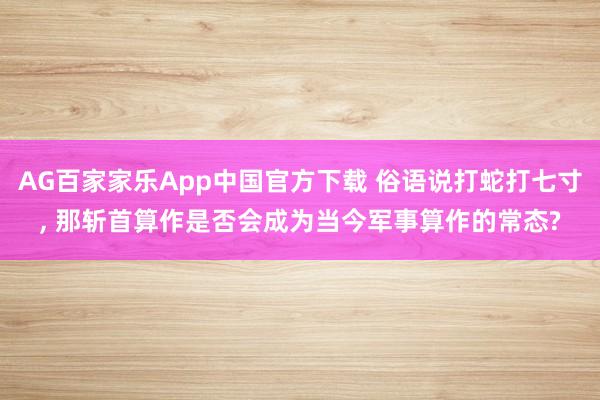 AG百家家乐App中国官方下载 俗语说打蛇打七寸， 那斩首算作是否会成为当今军事算作的常态?