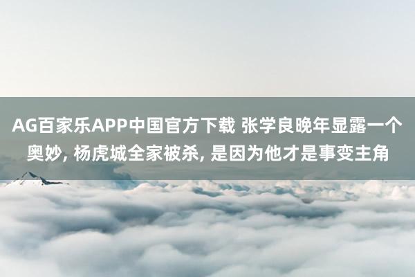 AG百家乐APP中国官方下载 张学良晚年显露一个奥妙, 杨虎城全家被杀, 是因为他才是事变主角