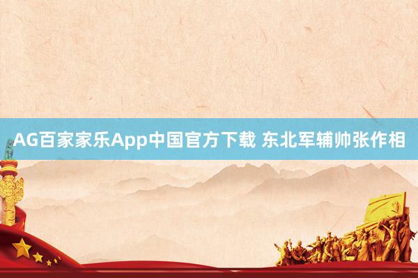 AG百家家乐App中国官方下载 东北军辅帅张作相