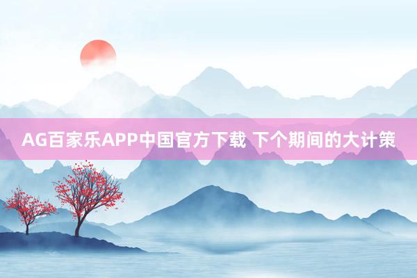 AG百家乐APP中国官方下载 下个期间的大计策