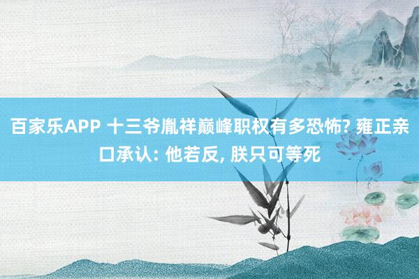 百家乐APP 十三爷胤祥巅峰职权有多恐怖? 雍正亲口承认: 他若反， 朕只可等死