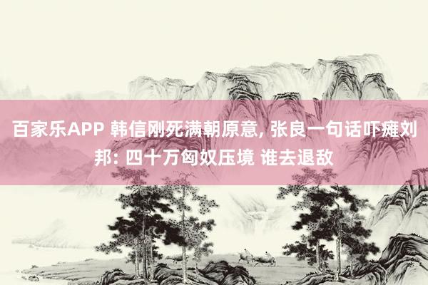 百家乐APP 韩信刚死满朝原意， 张良一句话吓瘫刘邦: 四十万匈奴压境 谁去退敌