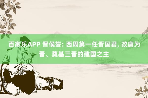 百家乐APP 晋侯燮: 西周第一任晋国君, 改唐为晋、奠基三晋的建国之主