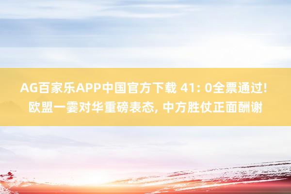 AG百家乐APP中国官方下载 41: 0全票通过! 欧盟一霎对华重磅表态, 中方胜仗正面酬谢