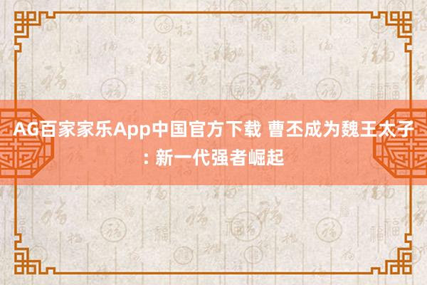 AG百家家乐App中国官方下载 曹丕成为魏王太子: 新一代强者崛起
